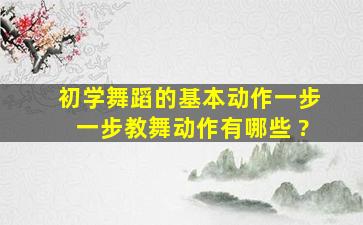 初学舞蹈的基本动作一步一步教舞动作有哪些 ?