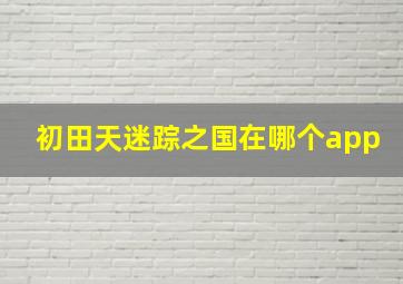 初田天迷踪之国在哪个app