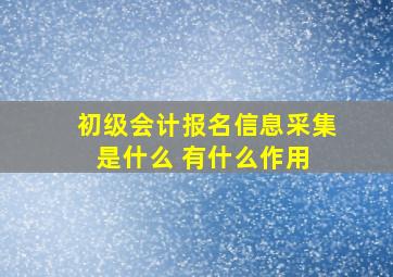 初级会计报名信息采集是什么 有什么作用 