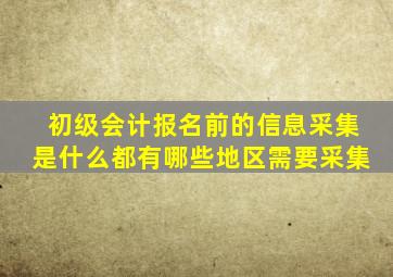 初级会计报名前的信息采集是什么都有哪些地区需要采集