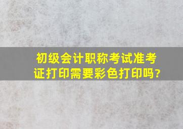 初级会计职称考试准考证打印需要彩色打印吗?