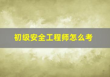 初级安全工程师怎么考