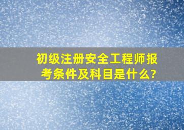 初级注册安全工程师报考条件及科目是什么?