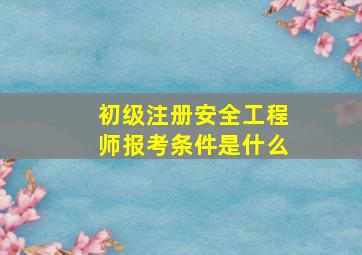 初级注册安全工程师报考条件是什么(