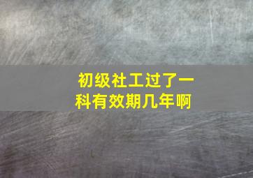 初级社工过了一科有效期几年啊 