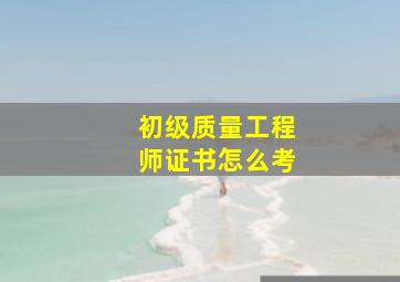 初级质量工程师证书怎么考