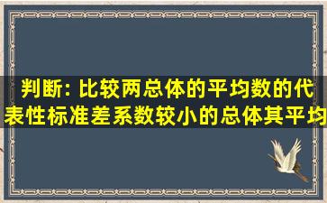 判断: 比较两总体的平均数的代表性,标准差系数较小的总体,其平均...