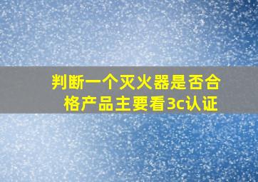 判断一个灭火器是否合格产品主要看3c认证