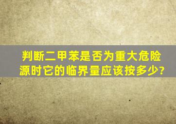 判断二甲苯是否为重大危险源时,它的临界量应该按多少?