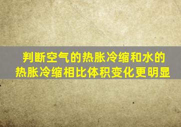 判断空气的热胀冷缩和水的热胀冷缩相比体积变化更明显