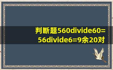 判断题,560÷60=56÷6=9余20对不对