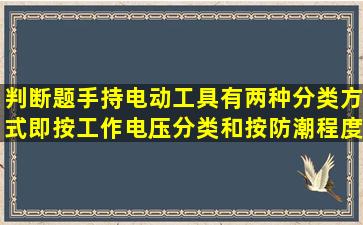 判断题手持电动工具有两种分类方式,即按工作电压分类和按防潮程度...