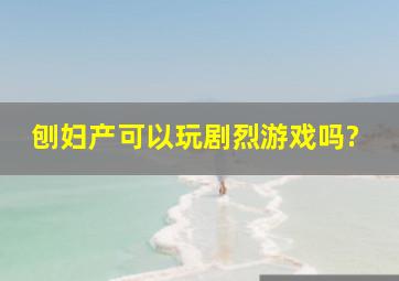 刨妇产可以玩剧烈游戏吗?》