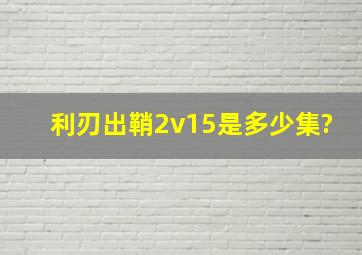 利刃出鞘2v15是多少集?