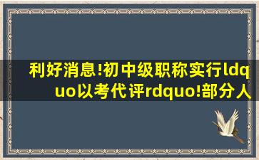 利好消息!初中级职称实行“以考代评”!部分人员可破格晋升高级/正...