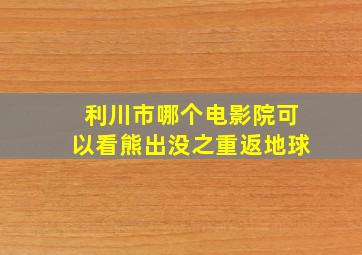 利川市哪个电影院可以看《熊出没之重返地球》