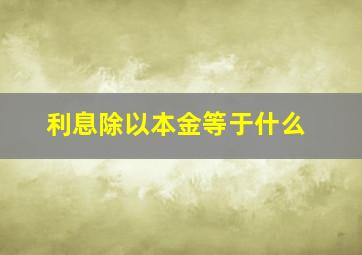 利息除以本金等于什么