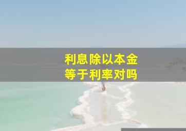 利息除以本金等于利率对吗