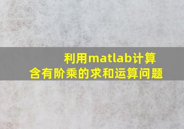 利用matlab计算含有阶乘的求和运算问题