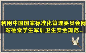 利用中国国家标准化管理委员会网站检索《学生军训卫生安全规范》...