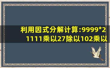 利用因式分解计算:9999*21111乘以27除以102乘以98