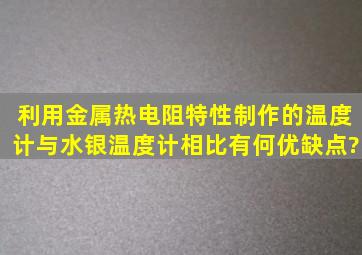 利用金属热电阻特性制作的温度计与水银温度计相比,有何优缺点?