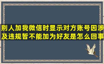 别人加我微信时显示对方账号因涉及违规暂不能加为好友是怎么回事