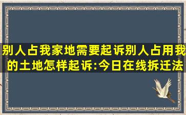 别人占我家地,需要起诉,别人占用我的土地怎样起诉:今日在线拆迁法...