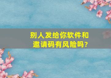 别人发给你软件和邀请码有风险吗?