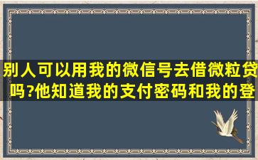 别人可以用我的微信号去借微粒贷吗?他知道我的支付密码和我的登录...