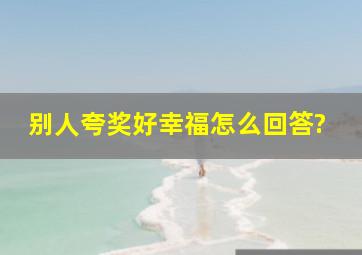 别人夸奖好幸福怎么回答?