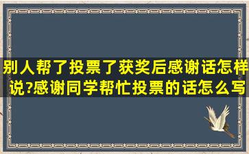 别人帮了投票了获奖后感谢话怎样说?感谢同学帮忙投票的话怎么写