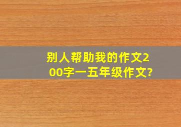 别人帮助我的作文200字一五年级作文?