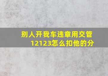 别人开我车违章用交管12123怎么扣他的分