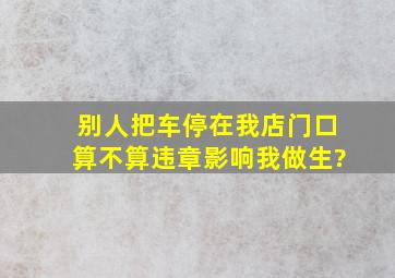 别人把车停在我店门口算不算违章,影响我做生?