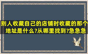 别人收藏自己的店铺时,收藏的那个地址是什么?从哪里找到?急急急