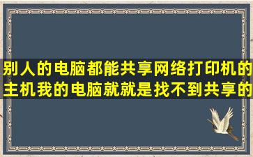 别人的电脑都能共享网络打印机的主机,我的电脑就就是找不到共享的...