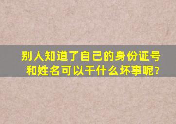 别人知道了自己的身份证号和姓名,可以干什么坏事呢?