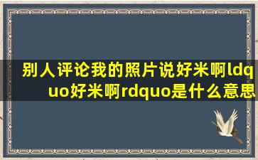 别人评论我的照片说好米啊,“好米啊”是什么意思。