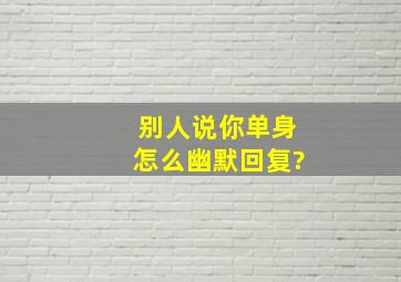 别人说你单身怎么幽默回复?