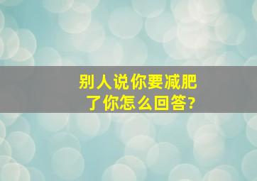 别人说你要减肥了,你怎么回答?