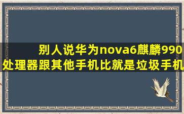 别人说华为nova6麒麟990处理器跟其他手机比就是垃圾手机真的吗(...
