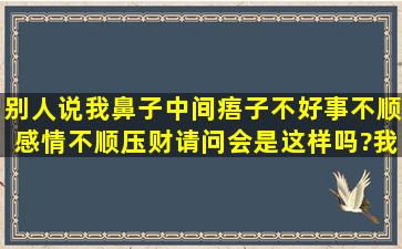 别人说我鼻子中间痦子不好,事不顺,感情不顺,压财,请问会是这样吗?我...