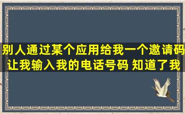 别人通过某个应用给我一个邀请码,让我输入我的电话号码 知道了我...