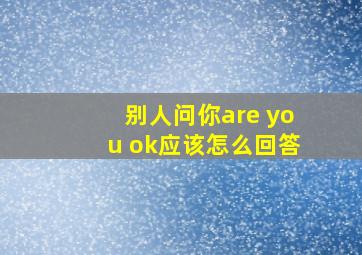 别人问你are you ok应该怎么回答