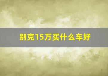 别克15万买什么车好