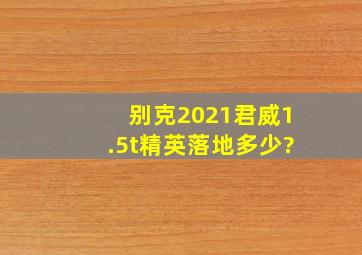 别克2021君威1.5t精英落地多少?