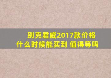 别克君威2017款价格 什么时候能买到 值得等吗。