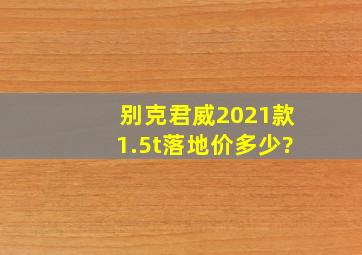 别克君威2021款1.5t落地价多少?