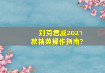 别克君威2021款精英操作指南?